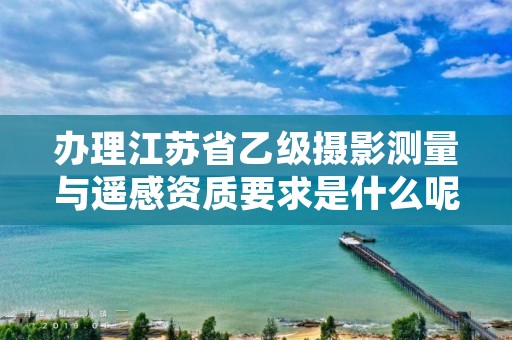 办理江苏省乙级摄影测量与遥感资质要求是什么呢？