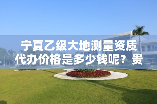 宁夏乙级大地测量资质代办价格是多少钱呢？贵吗？