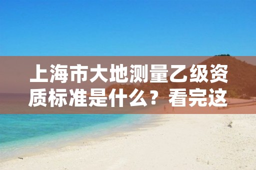 上海市大地测量乙级资质标准是什么？看完这篇就够了