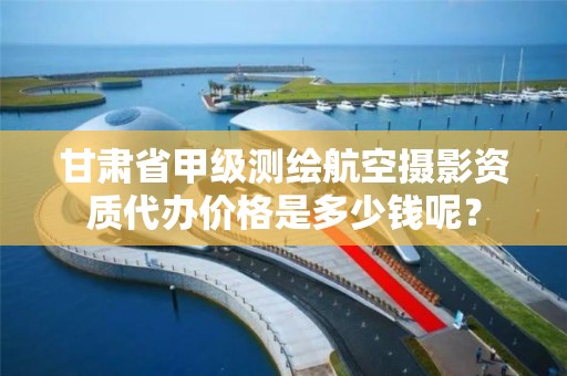 甘肃省甲级测绘航空摄影资质代办价格是多少钱呢？