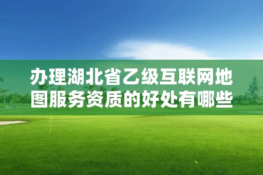 办理湖北省乙级互联网地图服务资质的好处有哪些呢？