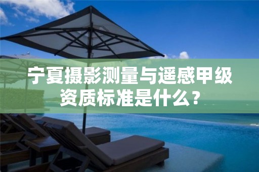 宁夏摄影测量与遥感甲级资质标准是什么？