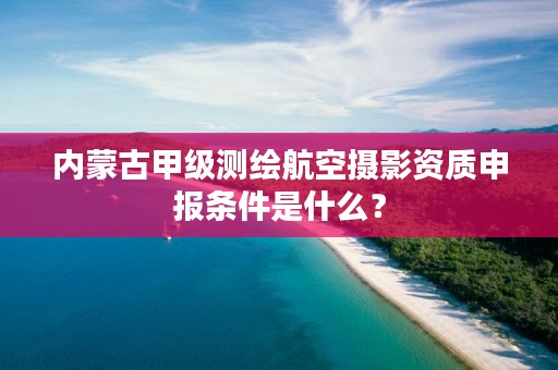 内蒙古甲级测绘航空摄影资质申报条件是什么？