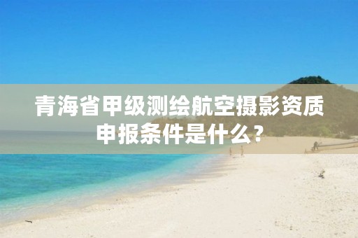 青海省甲级测绘航空摄影资质申报条件是什么？