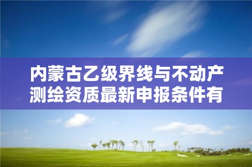 内蒙古乙级界线与不动产测绘资质最新申报条件有哪些？