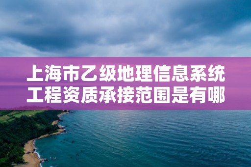 上海市乙级地理信息系统工程资质承接范围是有哪些呢？