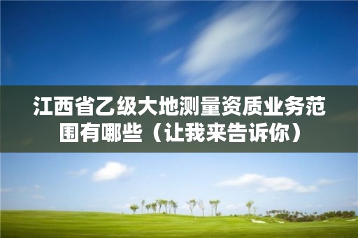 江西省乙级大地测量资质业务范围有哪些（让我来告诉你）