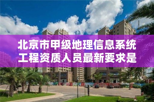 北京市甲级地理信息系统工程资质人员最新要求是多少？