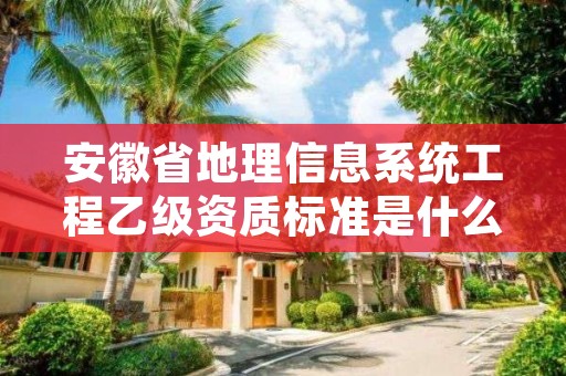 安徽省地理信息系统工程乙级资质标准是什么？