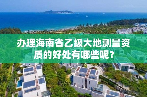 办理海南省乙级大地测量资质的好处有哪些呢？