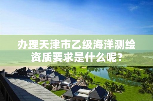 办理天津市乙级海洋测绘资质要求是什么呢？