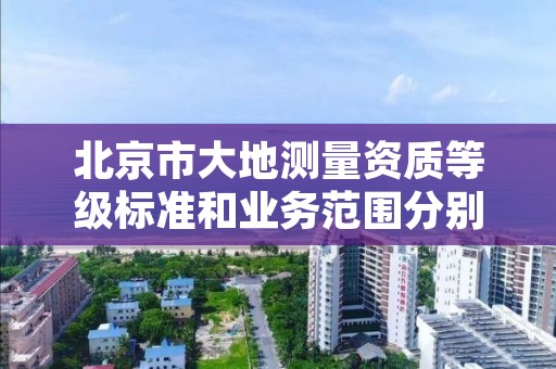 北京市大地测量资质等级标准和业务范围分别是什么？