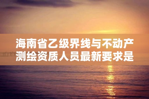 海南省乙级界线与不动产测绘资质人员最新要求是多少个？