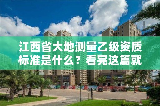 江西省大地测量乙级资质标准是什么？看完这篇就够了