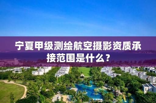 宁夏甲级测绘航空摄影资质承接范围是什么？