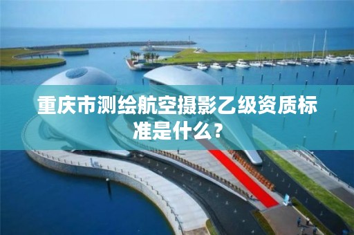 重庆市测绘航空摄影乙级资质标准是什么？