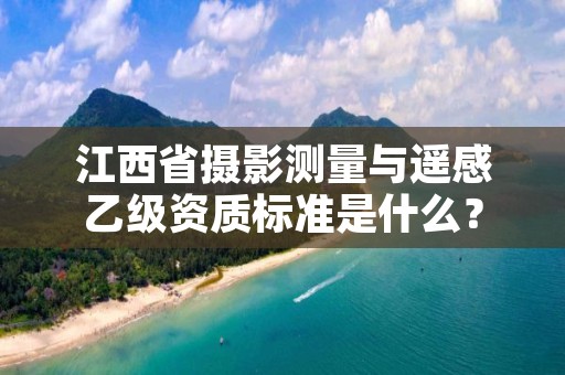 江西省摄影测量与遥感乙级资质标准是什么？