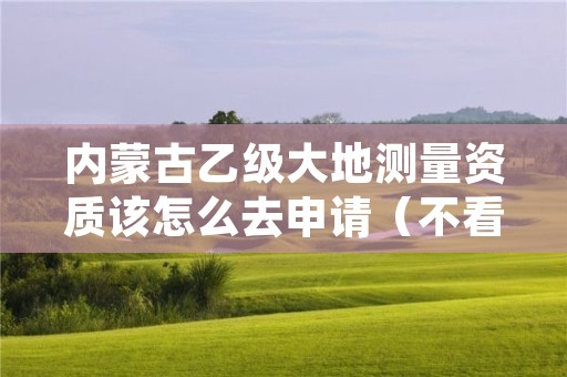 内蒙古乙级大地测量资质该怎么去申请（不看完准后悔）