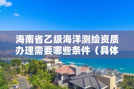 海南省乙级海洋测绘资质办理需要哪些条件（具体该怎么做）