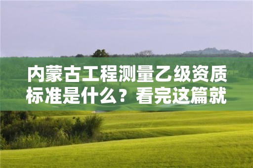 内蒙古工程测量乙级资质标准是什么？看完这篇就够了