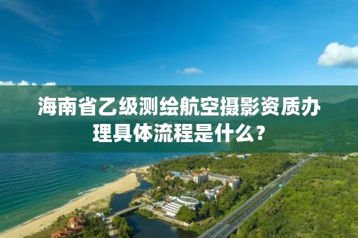 海南省乙级测绘航空摄影资质办理具体流程是什么？