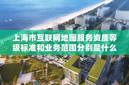 上海市互联网地图服务资质等级标准和业务范围分别是什么？