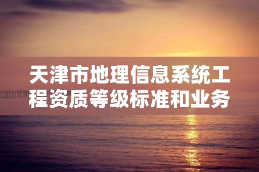 天津市地理信息系统工程资质等级标准和业务范围分别是什么？