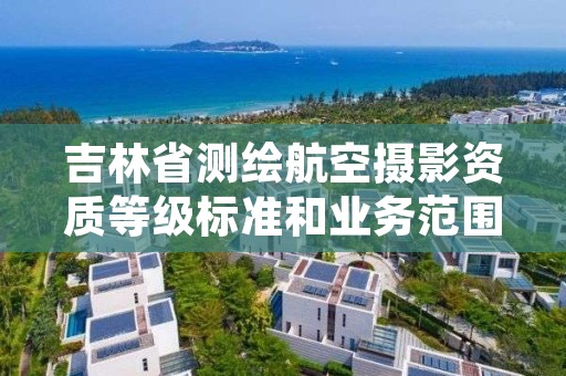 吉林省测绘航空摄影资质等级标准和业务范围分别是什么？