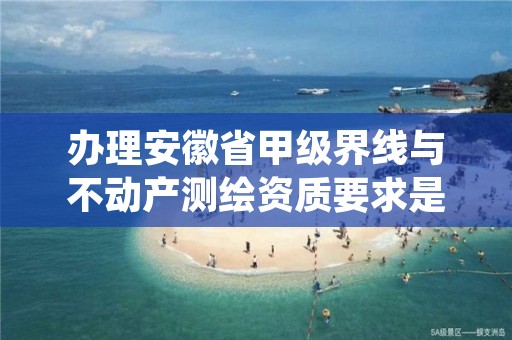 办理安徽省甲级界线与不动产测绘资质要求是什么？