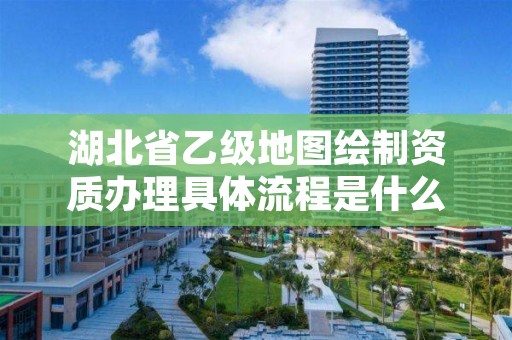 湖北省乙级地图绘制资质办理具体流程是什么？麻烦吗？