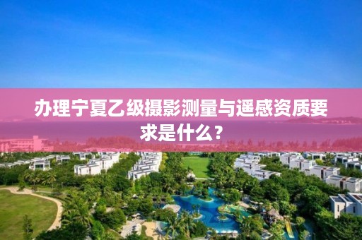 办理宁夏乙级摄影测量与遥感资质要求是什么？