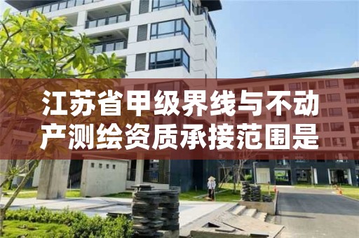 江苏省甲级界线与不动产测绘资质承接范围是什么？