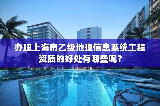 办理上海市乙级地理信息系统工程资质的好处有哪些呢？