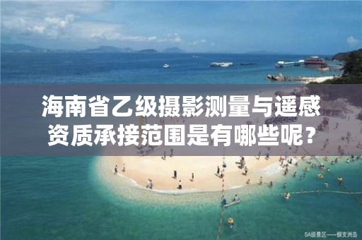 海南省乙级摄影测量与遥感资质承接范围是有哪些呢？