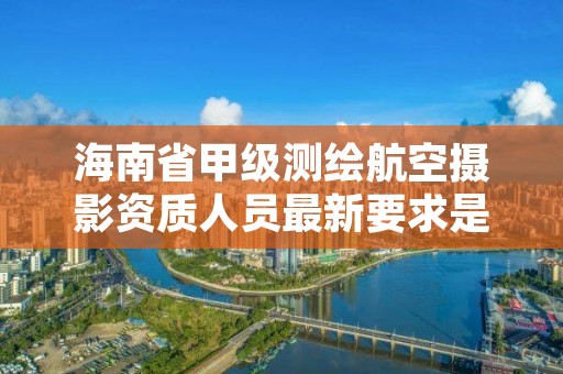 海南省甲级测绘航空摄影资质人员最新要求是多少？