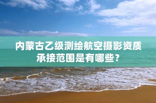 内蒙古乙级测绘航空摄影资质承接范围是有哪些？