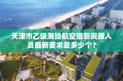 天津市乙级测绘航空摄影资质人员最新要求是多少个？