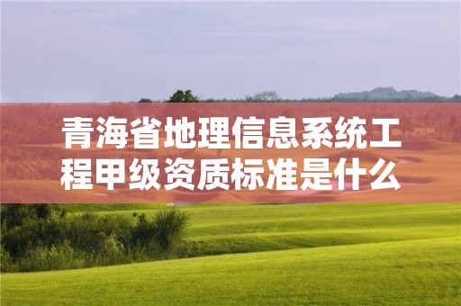 青海省地理信息系统工程甲级资质标准是什么？