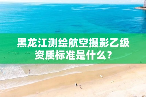 黑龙江测绘航空摄影乙级资质标准是什么？