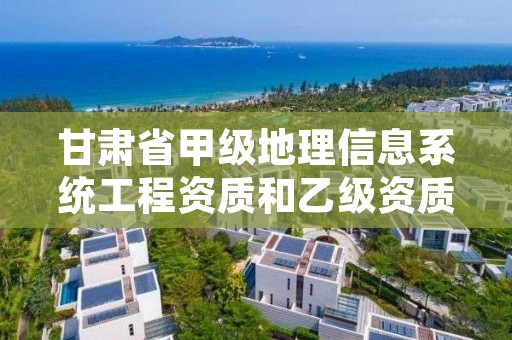 甘肃省甲级地理信息系统工程资质和乙级资质的区别是什么？