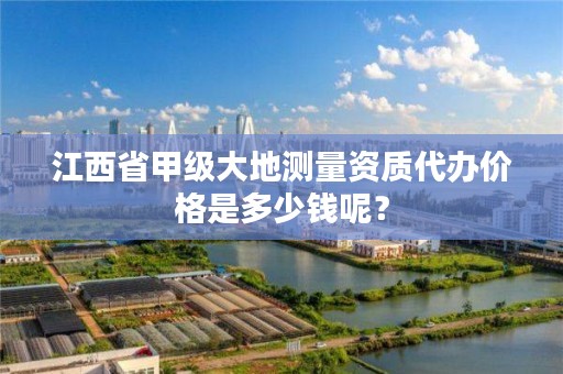 江西省甲级大地测量资质代办价格是多少钱呢？