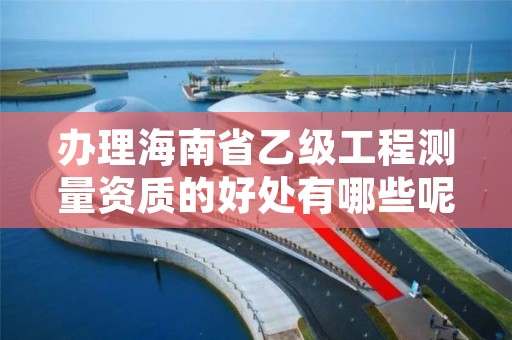 办理海南省乙级工程测量资质的好处有哪些呢？