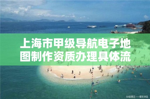 上海市甲级导航电子地图制作资质办理具体流程是什么？