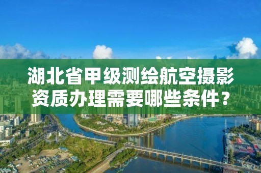 湖北省甲级测绘航空摄影资质办理需要哪些条件？