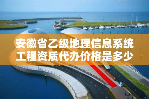 安徽省乙级地理信息系统工程资质代办价格是多少钱呢？