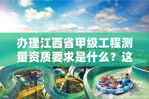 办理江西省甲级工程测量资质要求是什么？这些事项得注意