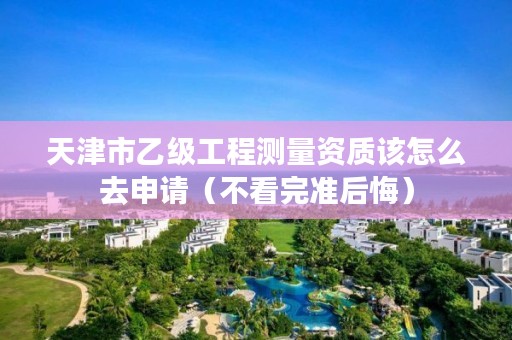 天津市乙级工程测量资质该怎么去申请（不看完准后悔）