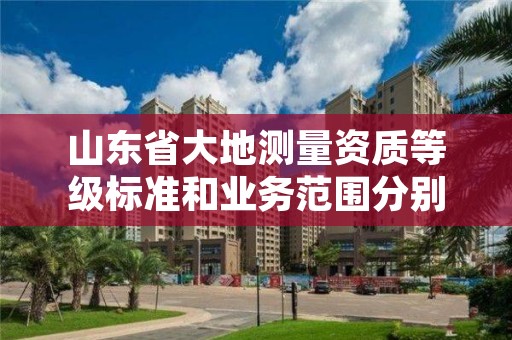 山东省大地测量资质等级标准和业务范围分别是什么？