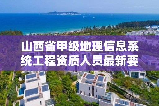 山西省甲级地理信息系统工程资质人员最新要求是多少？