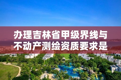 办理吉林省甲级界线与不动产测绘资质要求是什么？